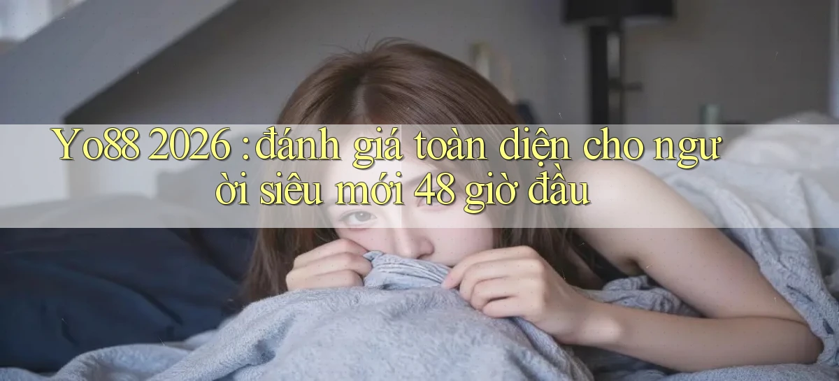 Yo88 2026 đánh giá toàn diện cho người siêu mới 48 giờ đầu
