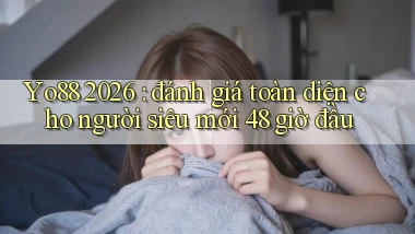 Yo88 2026 đánh giá toàn diện cho người siêu mới 48 giờ đầu