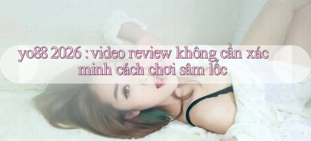 yo88 2026 video review không cần xác minh cách chơi sâm lốc