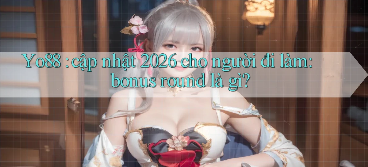 Yo88 cập nhật 2026 cho người đi làm bonus round là gì