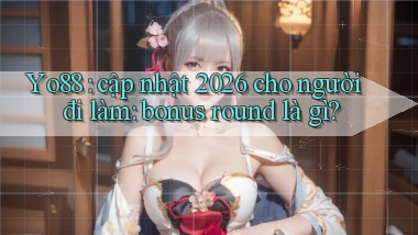 Yo88 cập nhật 2026 cho người đi làm bonus round là gì
