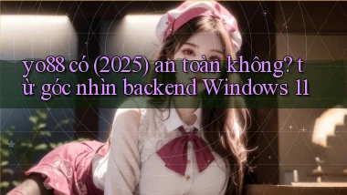 yo88 có (2025) an toàn không từ góc nhìn backend Windows 11