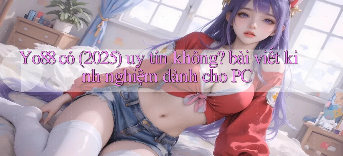 Yo88 có (2025) uy tín không bài viết kinh nghiệm dành cho PC