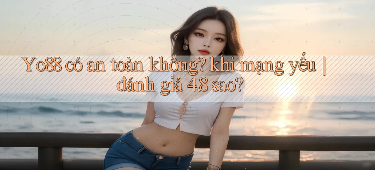 Yo88 có an toàn không khi mạng yếu đánh giá 4.8 sao