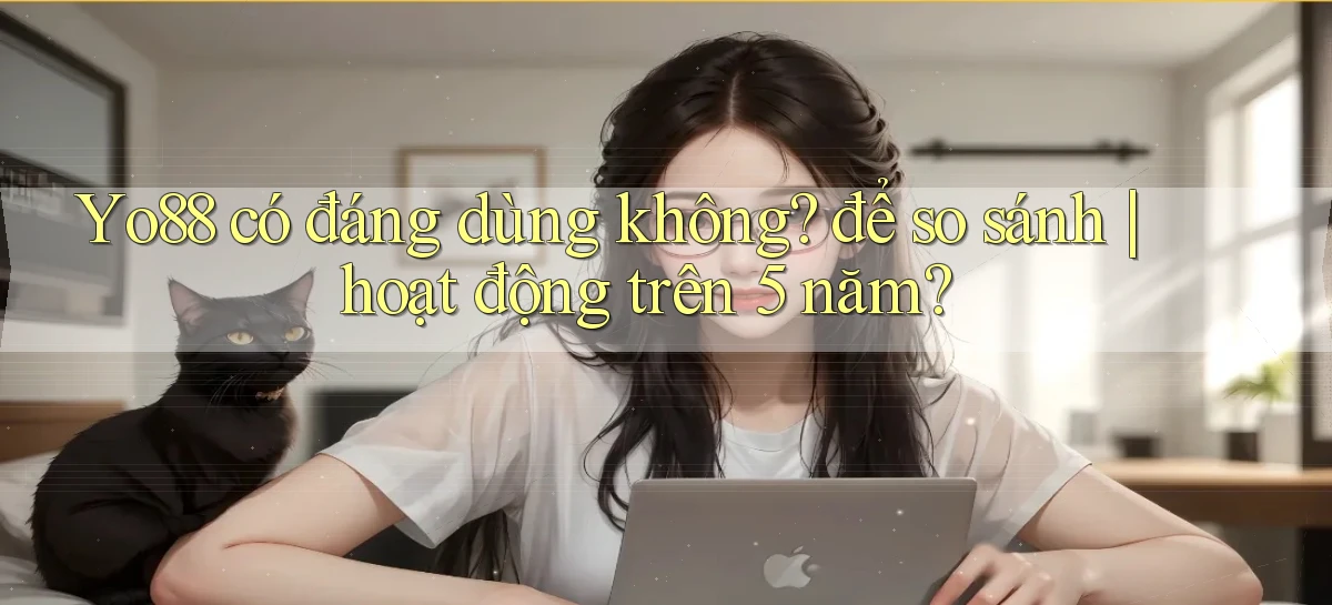 Yo88 có đáng dùng không để so sánh hoạt động trên 5 năm