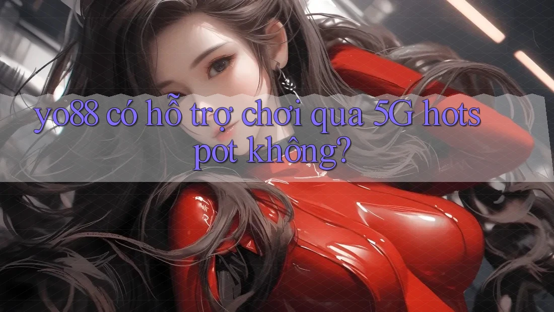 yo88 có hỗ trợ chơi qua 5G hotspot không?