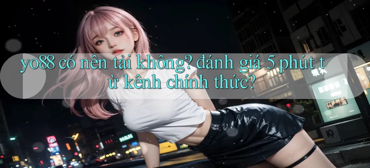 yo88 có nên tải không đánh giá 5 phút từ kênh chính thức