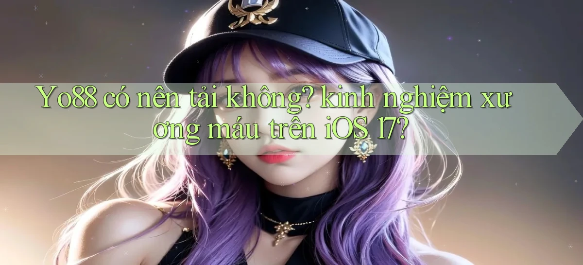 Yo88 có nên tải không kinh nghiệm xương máu trên iOS 17