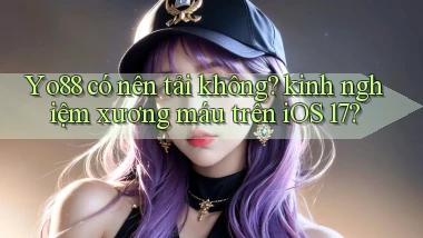 Yo88 có nên tải không kinh nghiệm xương máu trên iOS 17
