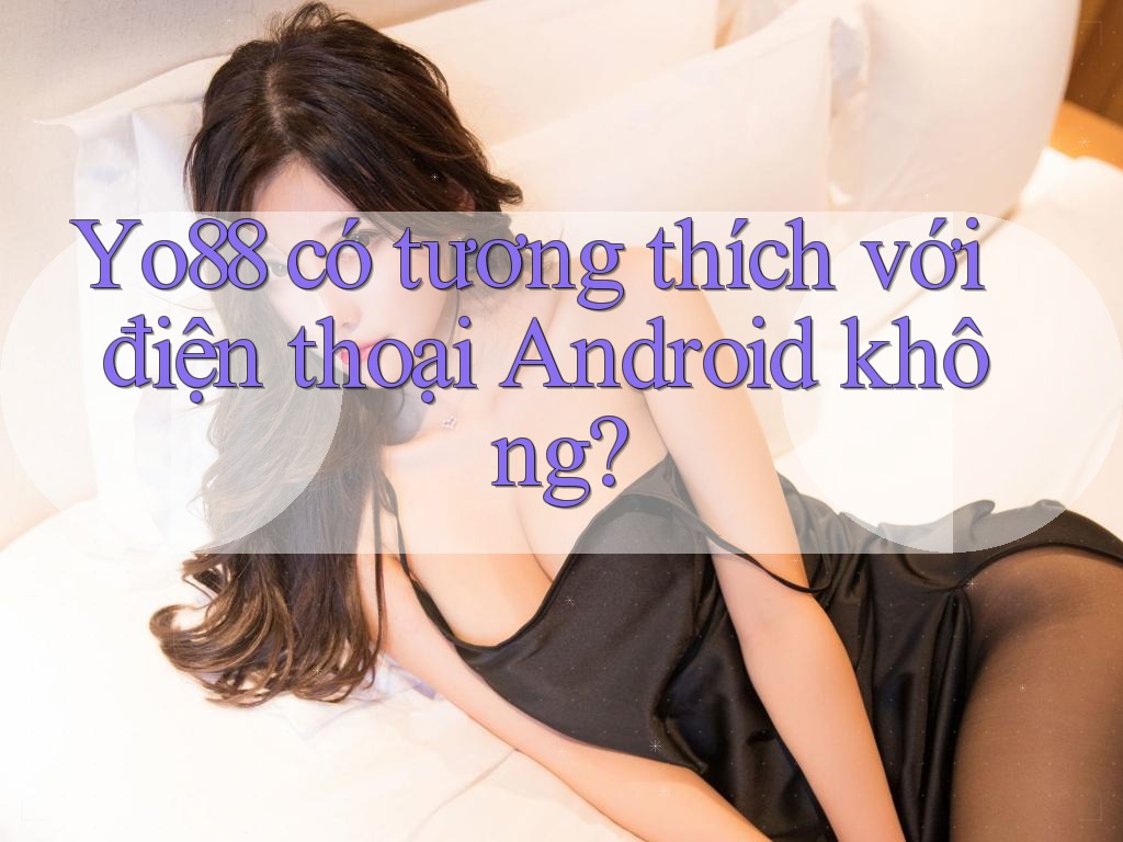 Yo88 có tương thích với điện thoại Android không?