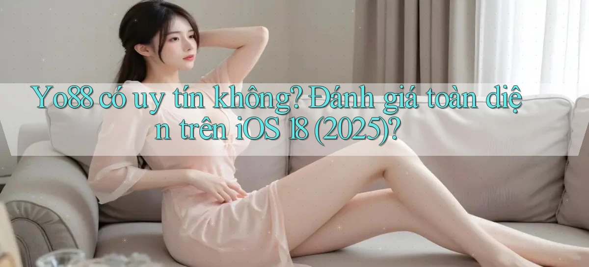 Yo88 có uy tín không đánh giá toàn diện trên iOS 18 (2025)