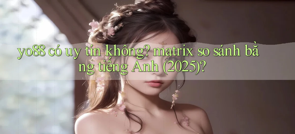 yo88 có uy tín không matrix so sánh bằng tiếng Anh (2025)