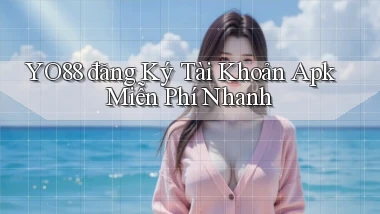 yo88  đăng ký tài khoản apk miễn phí nhanh
