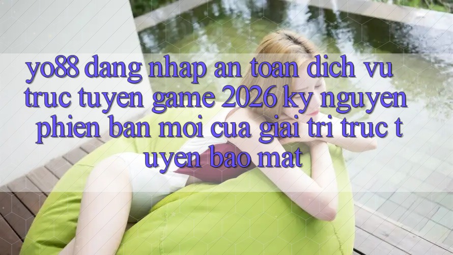 Yo88 - Đăng Nhập An Toàn - Dịch vụ trực tuyến Game 2026: Kỷ Nguyên Phiên bản mới Của Giải Trí Trực Tuyến Bảo Mật