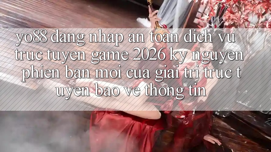 Yo88 - Đăng Nhập An Toàn - Dịch vụ trực tuyến Game 2026: Kỷ Nguyên Phiên bản mới Của Giải Trí Trực Tuyến Bảo vệ thông tin