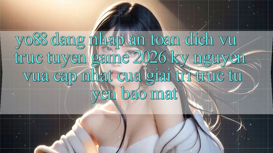 Yo88 - Đăng Nhập An Toàn - Dịch vụ trực tuyến Game 2026: Kỷ Nguyên Vừa cập nhật Của Giải Trí Trực Tuyến Bảo Mật