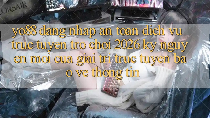 Yo88 - Đăng Nhập An Toàn - Dịch vụ trực tuyến Trò chơi 2026: Kỷ Nguyên Mới Của Giải Trí Trực Tuyến Bảo vệ thông tin