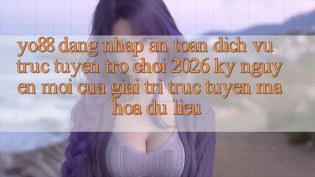 Yo88 - Đăng Nhập An Toàn - Dịch vụ trực tuyến Trò chơi 2026: Kỷ Nguyên Mới Của Giải Trí Trực Tuyến Mã hóa dữ liệu Yo88 - Đăng Nhập An Toàn - Dịch vụ trực tuyến Trò chơi 2026: Kỷ Nguyên Mới Của Giải Trí Trực Tuyến Mã hóa dữ liệu