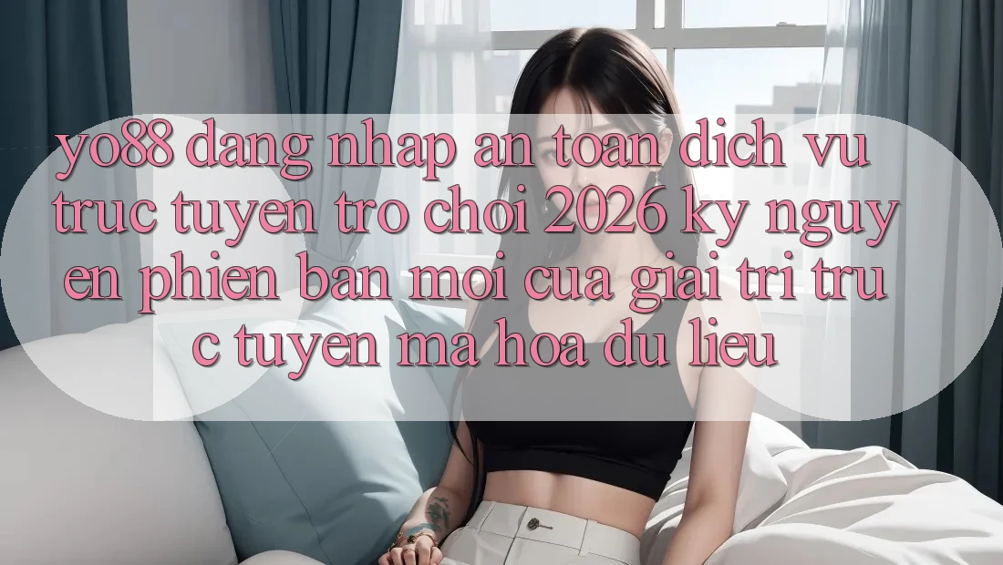 Yo88 - Đăng Nhập An Toàn - Dịch vụ trực tuyến Trò chơi 2026: Kỷ Nguyên Phiên bản mới Của Giải Trí Trực Tuyến Mã hóa dữ liệu
