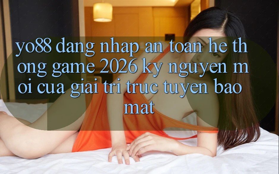 Yo88 - Đăng Nhập An Toàn - Hệ thống Game 2026: Kỷ Nguyên Mới Của Giải Trí Trực Tuyến Bảo Mật