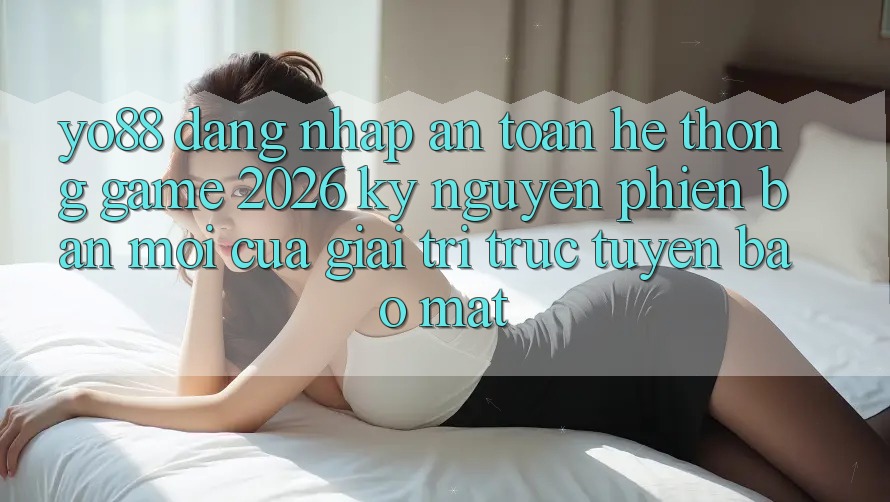 Yo88 - Đăng Nhập An Toàn - Hệ thống Game 2026: Kỷ Nguyên Phiên bản mới Của Giải Trí Trực Tuyến Bảo mật Yo88 - Đăng Nhập An Toàn - Hệ thống Game 2026: Kỷ Nguyên Phiên bản mới Của Giải Trí Trực Tuyến Bảo mật