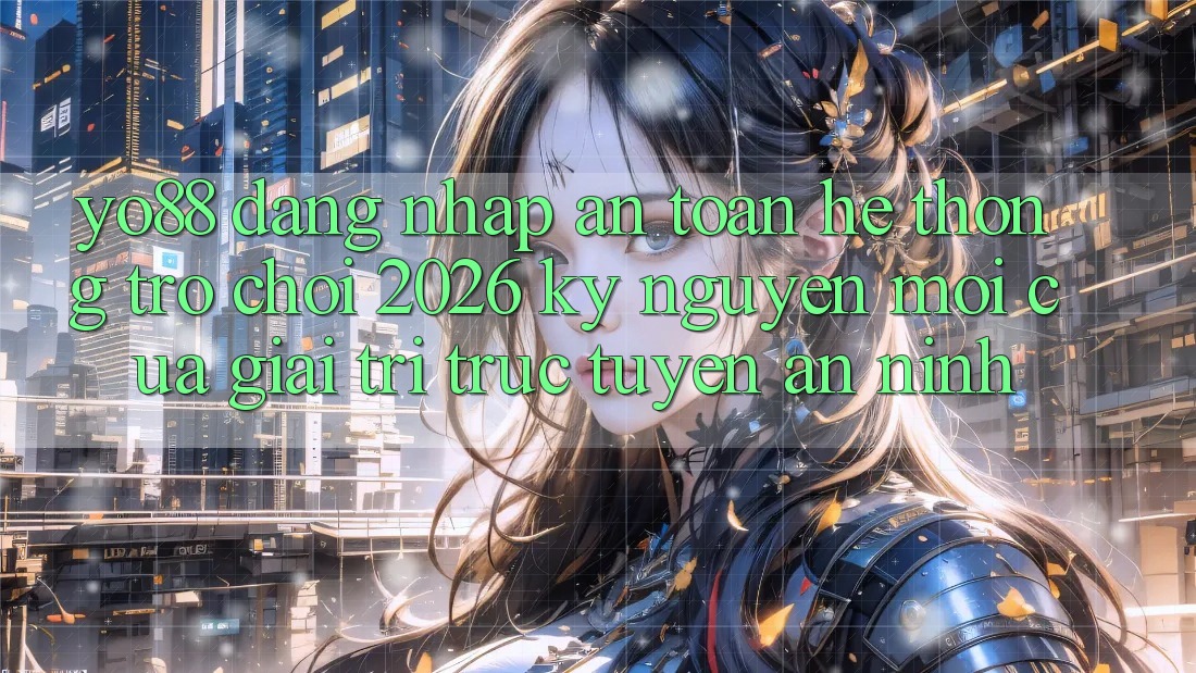 Yo88 - Đăng Nhập An Toàn - Hệ thống Trò chơi 2026: Kỷ Nguyên Mới Của Giải Trí Trực Tuyến An ninh