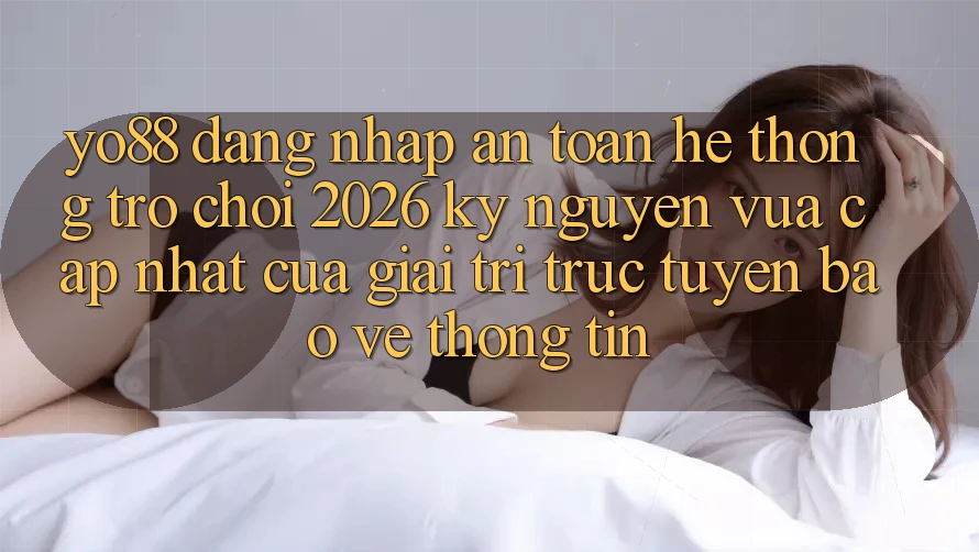 Yo88 - Đăng Nhập An Toàn - Hệ thống Trò chơi 2026: Kỷ Nguyên Vừa cập nhật Của Giải Trí Trực Tuyến Bảo vệ thông tin