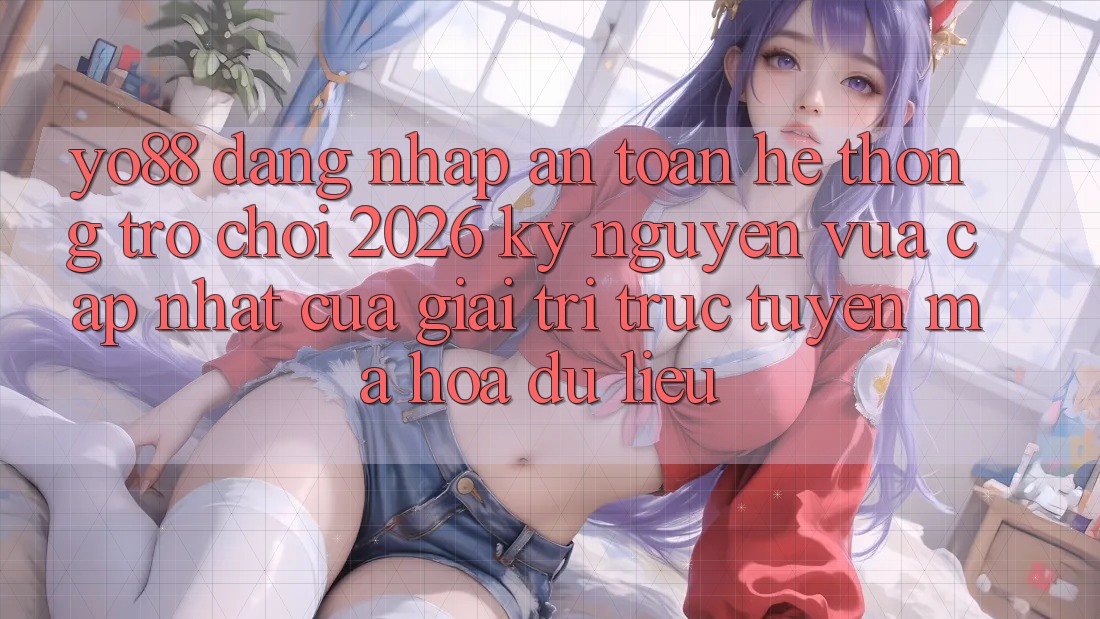 Yo88 - Đăng Nhập An Toàn - Hệ thống Trò chơi 2026: Kỷ Nguyên Vừa cập nhật Của Giải Trí Trực Tuyến Mã hóa dữ liệu