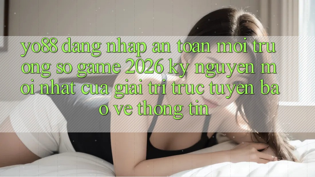 Yo88 - Đăng Nhập An Toàn - Môi trường số Game 2026: Kỷ Nguyên Mới nhất Của Giải Trí Trực Tuyến Bảo vệ thông tin