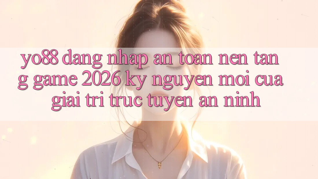 Yo88 - Đăng Nhập An Toàn - Nền Tảng Game 2026: Kỷ Nguyên Mới Của Giải Trí Trực Tuyến An ninh
