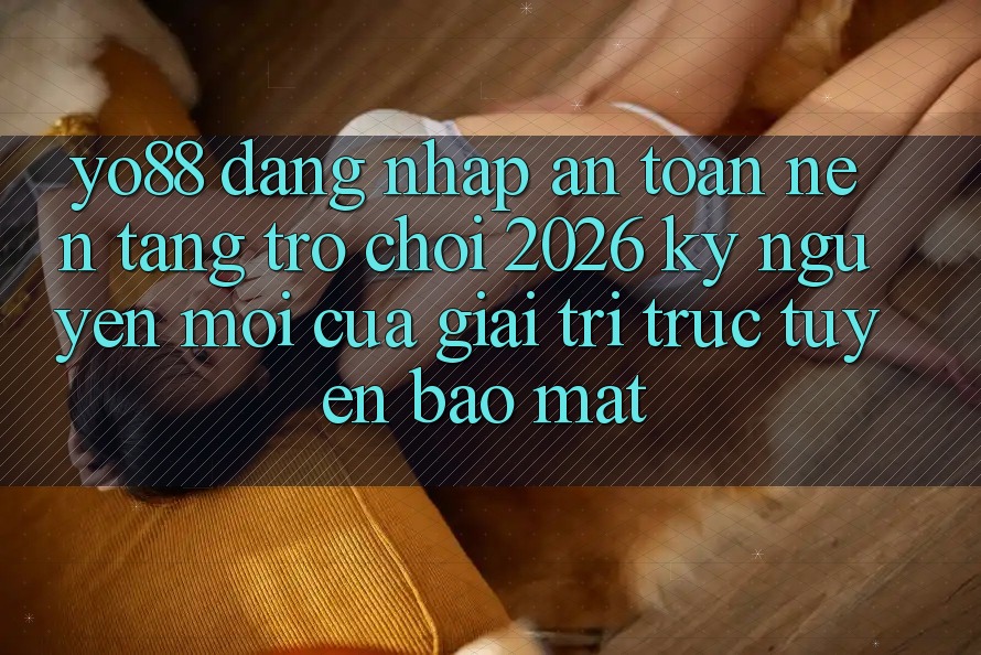 Yo88 - Đăng Nhập An Toàn - Nền Tảng Trò chơi 2026: Kỷ Nguyên Mới Của Giải Trí Trực Tuyến Bảo Mật Yo88 - Đăng Nhập An Toàn - Nền Tảng Trò chơi 2026: Kỷ Nguyên Mới Của Giải Trí Trực Tuyến Bảo Mật