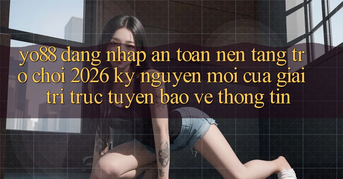 Yo88 - Đăng Nhập An Toàn - Nền tảng Trò chơi 2026: Kỷ Nguyên Mới Của Giải Trí Trực Tuyến Bảo vệ thông tin Yo88 - Đăng Nhập An Toàn - Nền tảng Trò chơi 2026: Kỷ Nguyên Mới Của Giải Trí Trực Tuyến Bảo vệ thông tin