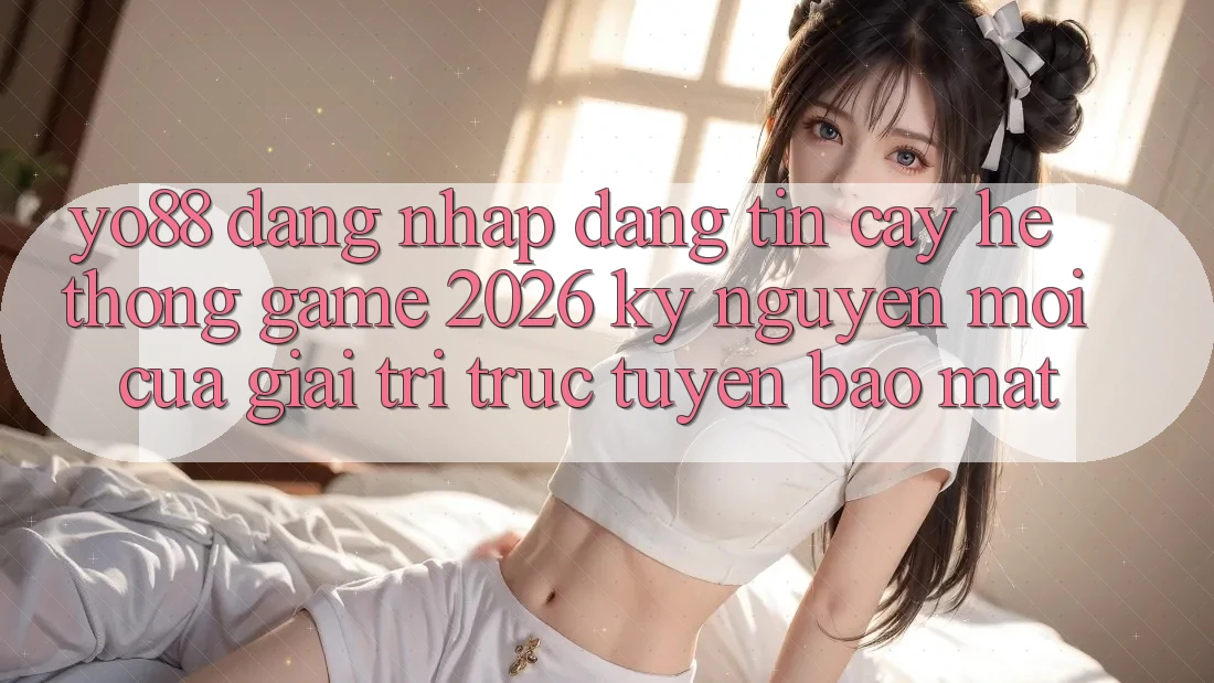 Yo88 - Đăng nhập Đáng tin cậy - Hệ thống Game 2026: Kỷ Nguyên Mới Của Giải Trí Trực Tuyến Bảo Mật Yo88 - Đăng nhập Đáng tin cậy - Hệ thống Game 2026: Kỷ Nguyên Mới Của Giải Trí Trực Tuyến Bảo Mật