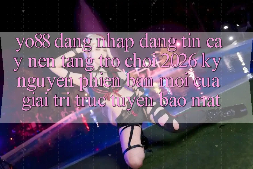 Yo88 - Đăng Nhập Đáng tin cậy - Nền Tảng Trò chơi 2026: Kỷ Nguyên Phiên bản mới Của Giải Trí Trực Tuyến Bảo Mật