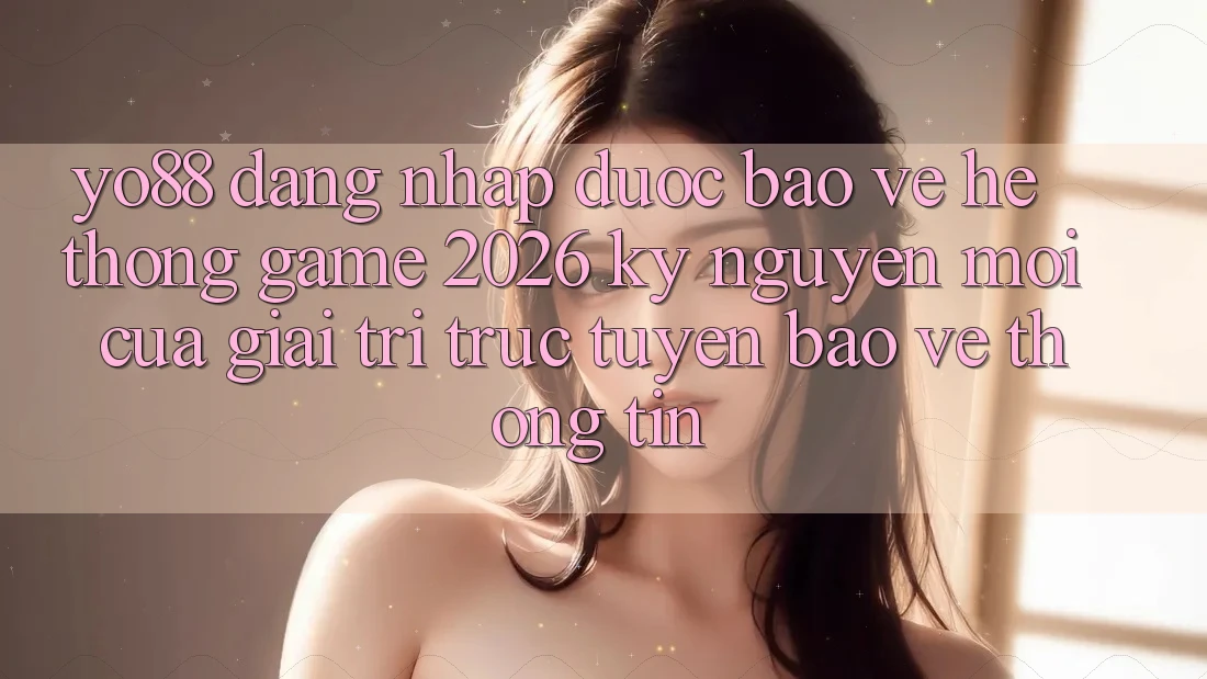 Yo88 - Đăng Nhập Được bảo vệ - Hệ thống Game 2026: Kỷ Nguyên Mới Của Giải Trí Trực Tuyến Bảo vệ thông tin