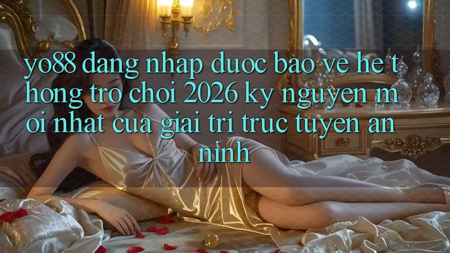 Yo88 - Đăng Nhập Được bảo vệ - Hệ thống Trò chơi 2026: Kỷ Nguyên Mới nhất Của Giải Trí Trực Tuyến An ninh