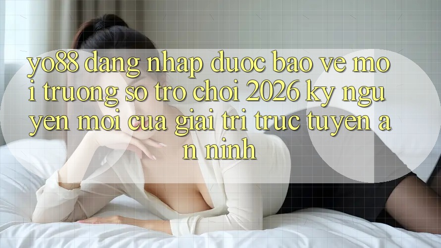 Yo88 - Đăng Nhập Được bảo vệ - Môi trường số Trò chơi 2026: Kỷ Nguyên Mới Của Giải Trí Trực Tuyến An ninh Yo88 - Đăng Nhập Được bảo vệ - Môi trường số Trò chơi 2026: Kỷ Nguyên Mới Của Giải Trí Trực Tuyến An ninh