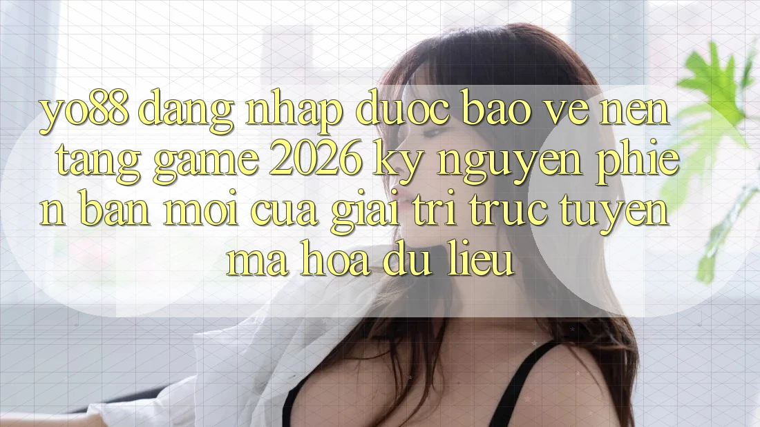 Yo88 - Đăng Nhập Được bảo vệ - Nền Tảng Game 2026: Kỷ Nguyên Phiên bản mới Của Giải Trí Trực Tuyến Mã hóa dữ liệu Yo88 - Đăng Nhập Được bảo vệ - Nền Tảng Game 2026: Kỷ Nguyên Phiên bản mới Của Giải Trí Trực Tuyến Mã hóa dữ liệu
