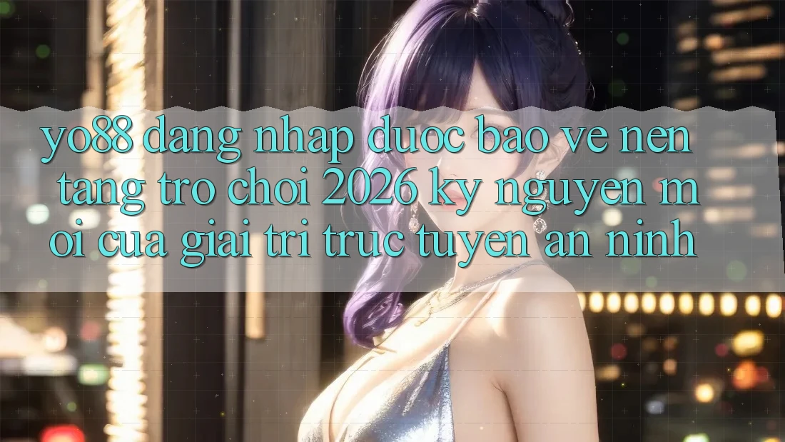 Yo88 - Đăng Nhập Được bảo vệ - Nền Tảng Trò chơi 2026: Kỷ Nguyên Mới Của Giải Trí Trực Tuyến An ninh