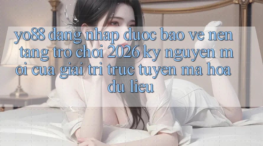 Yo88 - Đăng Nhập Được bảo vệ - Nền Tảng Trò chơi 2026: Kỷ Nguyên Mới Của Giải Trí Trực Tuyến Mã hóa dữ liệu