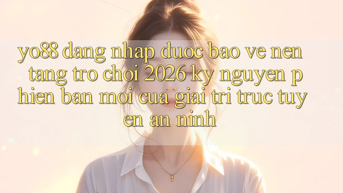 Yo88 - Đăng Nhập Được bảo vệ - Nền Tảng Trò chơi 2026: Kỷ Nguyên Phiên bản mới Của Giải Trí Trực Tuyến An ninh Yo88 - Đăng Nhập Được bảo vệ - Nền Tảng Trò chơi 2026: Kỷ Nguyên Phiên bản mới Của Giải Trí Trực Tuyến An ninh