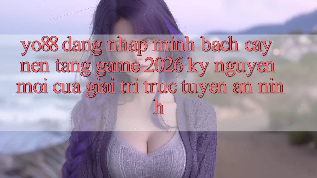Yo88 - Đăng Nhập Minh bạch cậy - Nền Tảng Game 2026: Kỷ Nguyên Mới Của Giải Trí Trực Tuyến An ninh Yo88 - Đăng Nhập Minh bạch cậy - Nền Tảng Game 2026: Kỷ Nguyên Mới Của Giải Trí Trực Tuyến An ninh