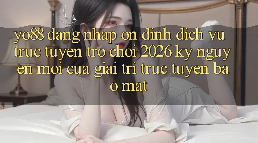 Yo88 - Đăng Nhập Ổn định - Dịch vụ trực tuyến Trò chơi 2026: Kỷ Nguyên Mới Của Giải Trí Trực Tuyến Bảo Mật Yo88 - Đăng Nhập Ổn định - Dịch vụ trực tuyến Trò chơi 2026: Kỷ Nguyên Mới Của Giải Trí Trực Tuyến Bảo Mật