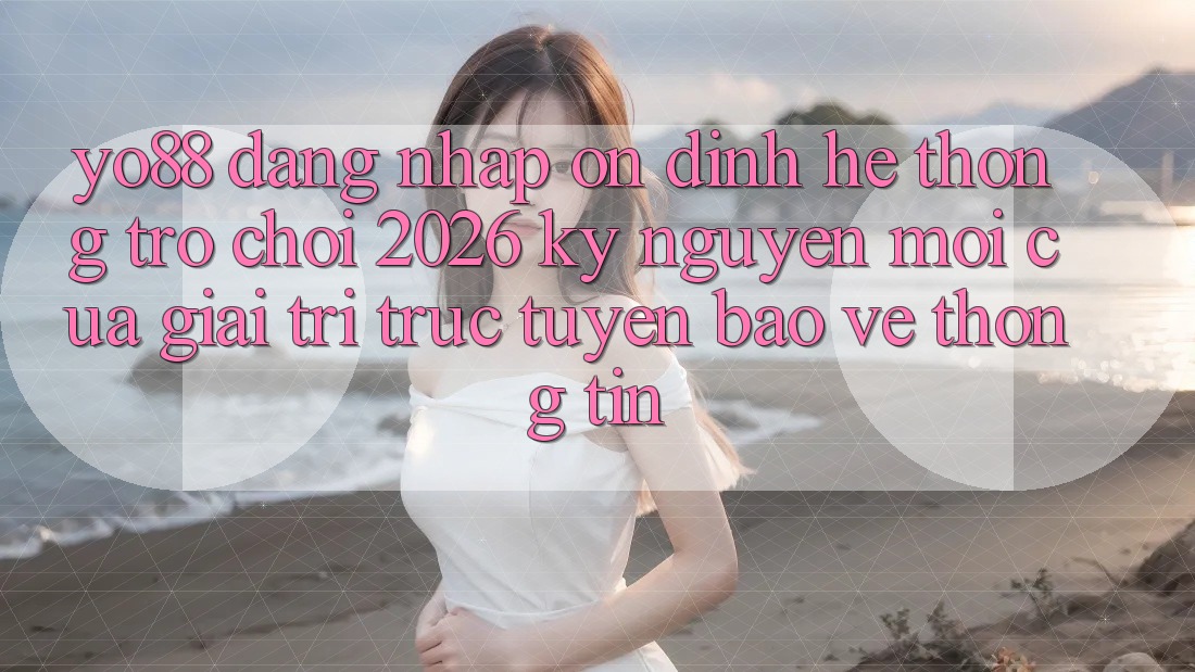 Yo88 - Đăng Nhập Ổn định - Hệ thống Trò chơi 2026: Kỷ Nguyên Mới Của Giải Trí Trực Tuyến Bảo vệ thông tin