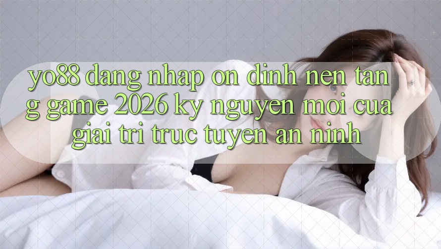 Yo88 - Đăng Nhập Ổn định - Nền Tảng Game 2026: Kỷ Nguyên Mới Của Giải Trí Trực Tuyến An ninh Yo88 - Đăng Nhập Ổn định - Nền Tảng Game 2026: Kỷ Nguyên Mới Của Giải Trí Trực Tuyến An ninh