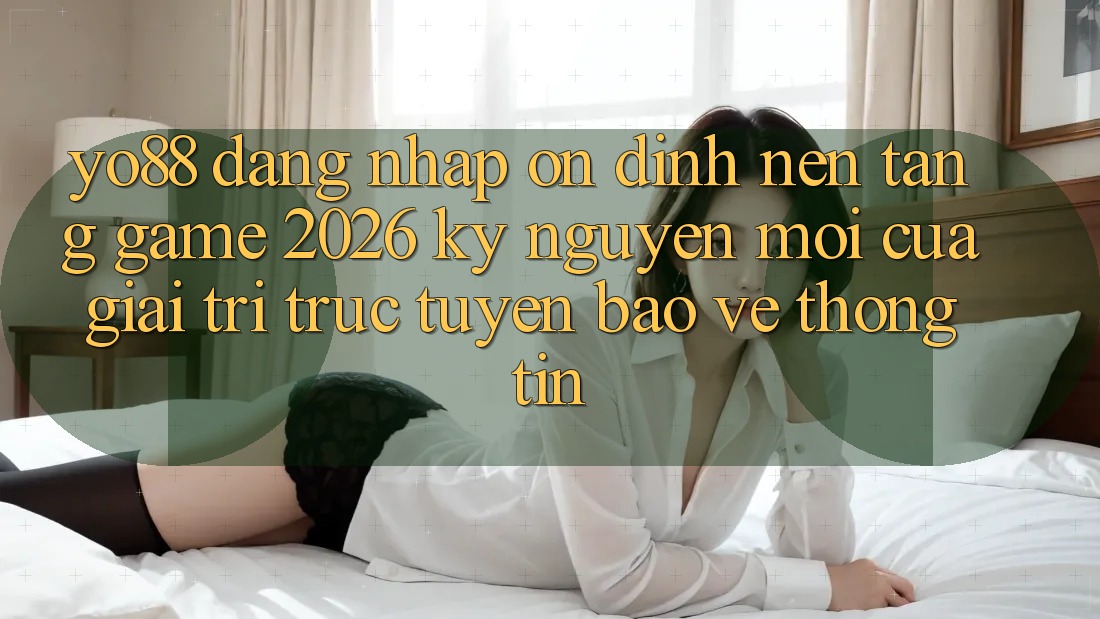 Yo88 - Đăng Nhập Ổn định - Nền Tảng Game 2026: Kỷ Nguyên Mới Của Giải Trí Trực Tuyến Bảo vệ thông tin
