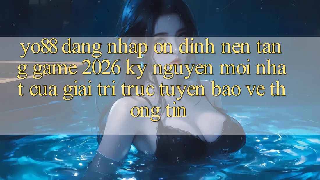 Yo88 - Đăng Nhập Ổn định - Nền Tảng Game 2026: Kỷ Nguyên Mới nhất Của Giải Trí Trực Tuyến Bảo vệ thông tin