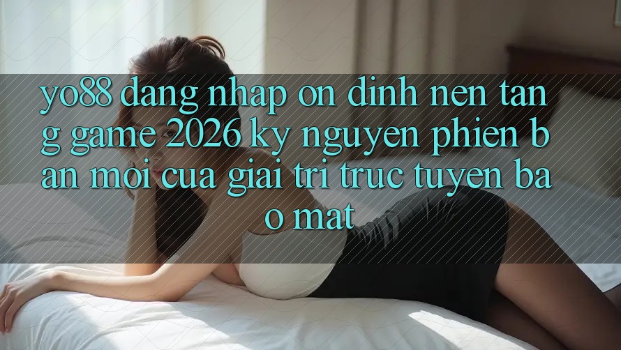 Yo88 - Đăng Nhập Ổn định - Nền Tảng Game 2026: Kỷ Nguyên Phiên bản mới Của Giải Trí Trực Tuyến Bảo Mật