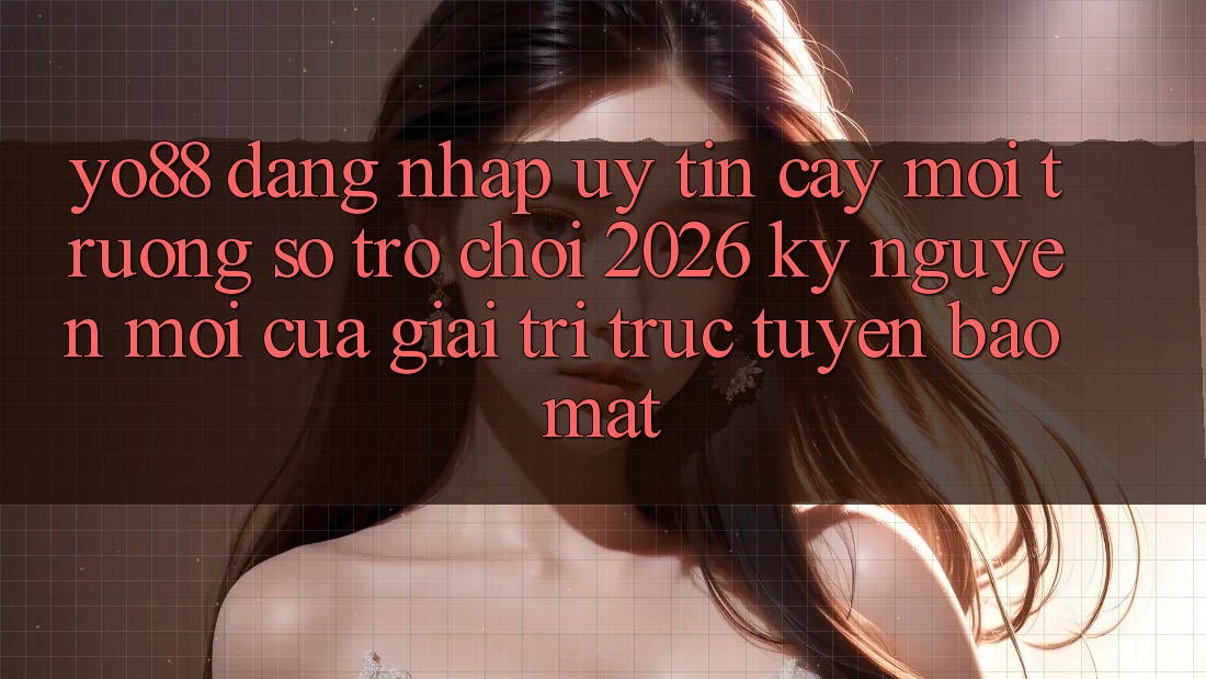 Yo88 - Đăng Nhập Uy tín cậy - Môi trường số Trò chơi 2026: Kỷ Nguyên Mới Của Giải Trí Trực Tuyến Bảo Mật Yo88 - Đăng Nhập Uy tín cậy - Môi trường số Trò chơi 2026: Kỷ Nguyên Mới Của Giải Trí Trực Tuyến Bảo Mật