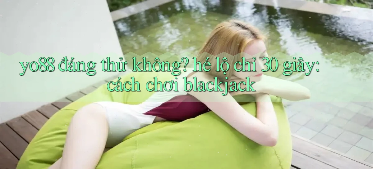 yo88 đáng thử không hé lộ chỉ 30 giây cách chơi blackjack
